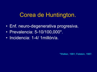 Corea de Huntington. Enf. neuro-degenerativa progresiva.  P revalencia: 5-10/100 , 000*.  I ncidencia: 1-4/ 1millón/a. * Walker, 1981; Folstein, 1987. 