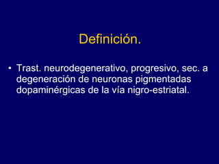 Definición. Trast. neurodegenerativo, progresivo, sec. a degeneración de neuronas pigmentadas dopaminérgicas de la vía nigro-estriatal.   