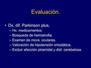 Evaluación. Dx. dif. Parkinson plus. Hx. medicamentos. Búsqueda de hemiatrofia.  Examen de movs. oculares.  Valoración de hipotensión ortostática. Excluir afección piramidal y disf. cerebelosa. 