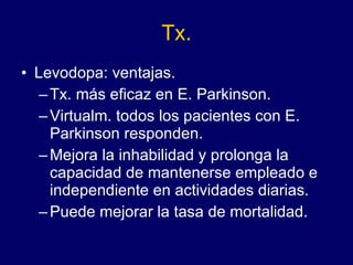 Tx. Levodopa: ventajas. Tx. más eficaz en E. Parkinson. Virtualm. todos los pacientes con E. Parkinson responden. Mejora la inhabilidad y prolonga la capacidad de mantenerse empleado e independiente en actividades diarias. Puede mejorar la tasa de mortalidad. 