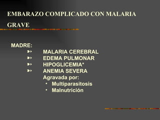 EMBARAZO COMPLICADO CON MALARIA
GRAVE


MADRE:
    º    MALARIA CEREBRAL
    º    EDEMA PULMONAR
    º    HIPOGLICEMIA*
    º    ANEMIA SEVERA
         Agravada por:
          • Multiparasitosis
          • Malnutrición
 