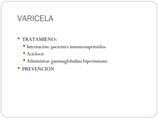VARICELA TRATAMIENO: Internación: pacientes inmunosuprimidos Aciclovir Administrar gammaglobulina hiperinmune PREVENCION 