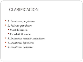 CLASIFICACION 1. Exantemas purpúricos 2. Máculo-papulosos Morbiliformes: Escarlatiniformes: 3. Exantemas vesículo-ampollosos. 4. Exantemas habonosos 5. Exantemas nodulares 