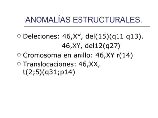 ANOMALÍAS ESTRUCTURALES. Deleciones: 46,XY, del(15)(q11 q13). 46,XY, del12(q27) Cromosoma en anillo: 46,XY r(14) Translocaciones: 46,XX, t(2;5)(q31;p14) 