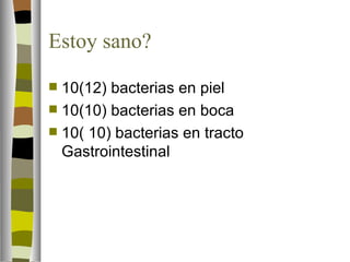 Estoy sano?

 10(12) bacterias en piel
 10(10) bacterias en boca
 10( 10) bacterias en tracto
  Gastrointestinal
 