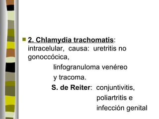    2. Chlamydia trachomatis:
    intracelular, causa: uretritis no
    gonoccócica,
             linfogranuloma venéreo
             y tracoma.
            S. de Reiter: conjuntivitis,
                          poliartritis e
                          infección genital
 