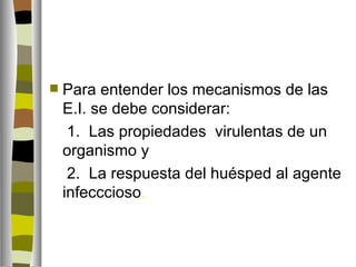    Para entender los mecanismos de las
    E.I. se debe considerar:
     1. Las propiedades virulentas de un
    organismo y
     2. La respuesta del huésped al agente
    infecccioso.
 
