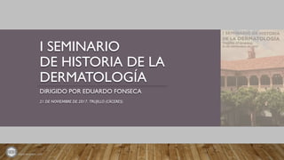 olgamarquess.com
I SEMINARIO
DE HISTORIA DE LA
DERMATOLOGÍA
DIRIGIDO POR EDUARDO FONSECA
21 DE NOVIEMBRE DE 2017. TRUJILLO (CÁCERES)
 