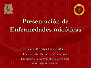 Presentación de Enfermedades micóticas Siever Morales Cauti, MV. Facultad de Medicina Veterinaria Laboratorio de Microbiología Veterinaria [email_address] 
