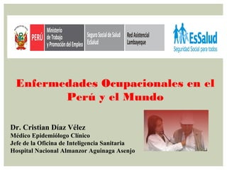 Dr. Cristian Díaz Vélez
Médico Epidemiólogo Clínico
Jefe de la Oficina de Inteligencia Sanitaria
Hospital Nacional Almanzor Aguinaga Asenjo
Enfermedades Ocupacionales en el
Perú y el Mundo
 