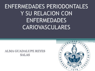 ENFERMEDADES PERIODONTALES
Y SU RELACION CON
ENFERMEDADES
CARIOVASCULARES
ALMA GUADALUPE REYES
SALAS
 