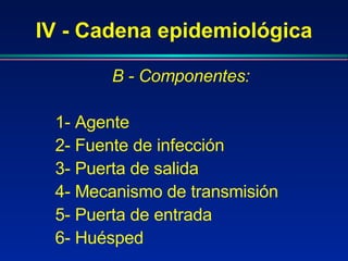 IV - Cadena epidemiológica B - Componentes: 1-   Agente 2-  Fuente de infección 3-  Puerta de salida 4- Mecanismo  de transmisión 5- Puerta  de entrada 6- Huésped 