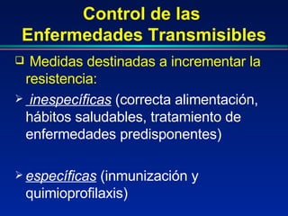 Control de las  Enfermedades Transmisibles Medidas destinadas a incrementar la resistencia:   inespecíficas  (correcta alimentación, hábitos saludables, tratamiento de enfermedades predisponentes) específicas  (inmunización y quimioprofilaxis) 