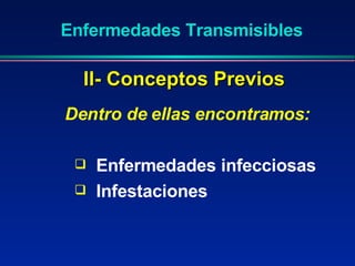 Enfermedades Transmisibles Dentro de ellas encontramos: Enfermedades infecciosas Infestaciones II- Conceptos Previos 