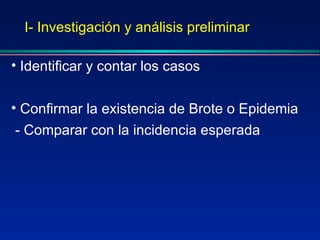I- Investigación y análisis preliminar Identificar y contar los casos Confirmar la existencia de Brote o Epidemia - Comparar con la incidencia esperada 