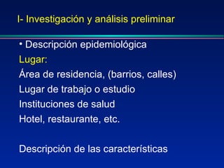 I- Investigación y análisis preliminar Descripción epidemiológica  Lugar:   Área de residencia, (barrios, calles) Lugar de trabajo o estudio Instituciones de salud Hotel, restaurante, etc. Descripción de las características 