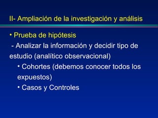 II- Ampliación de la investigación y análisis Prueba de hipótesis -   Analizar la información y decidir tipo de estudio (analítico observacional) Cohortes (debemos conocer todos los expuestos) Casos y Controles 