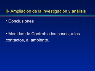 II- Ampliación de la investigación y análisis Conclusiones Medidas de Control: a los casos, a los contactos, al ambiente. 