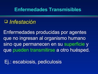 Enfermedades producidas por agentes que no ingresan al organismo humano sino que permanecen en su  superficie  y que  pueden transmitirse  a otro huésped . Enfermedades Transmisibles Ej.: escabiosis, pediculosis Infestación 