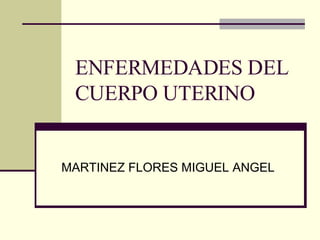 ENFERMEDADES DEL CUERPO UTERINO MARTINEZ FLORES MIGUEL ANGEL 