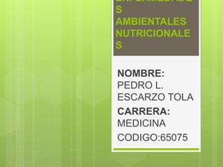 ENFERMEDADE
S
AMBIENTALES
NUTRICIONALE
S
NOMBRE:
PEDRO L.
ESCARZO TOLA
CARRERA:
MEDICINA
CODIGO:65075
 