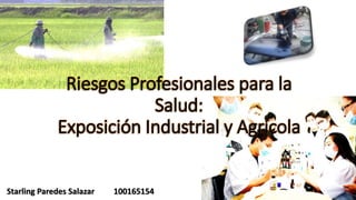 Riesgos Profesionales para la
Salud:
Exposición Industrial y Agrícola
Starling Paredes Salazar 100165154
 