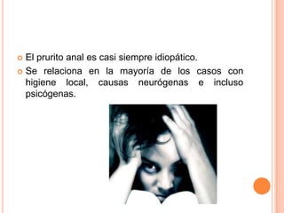  El prurito anal es casi siempre idiopático.
 Se relaciona en la mayoría de los casos con
  higiene local, causas neurógenas e incluso
  psicógenas.
 