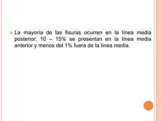    La mayoría de las fisuras ocurren en la línea media
    posterior; 10 – 15% se presentan en la línea media
    anterior y menos del 1% fuera de la línea media.
 