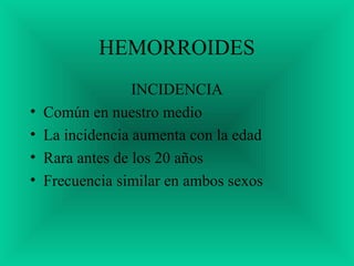 HEMORROIDES
INCIDENCIA
• Común en nuestro medio
• La incidencia aumenta con la edad
• Rara antes de los 20 años
• Frecuencia similar en ambos sexos
 