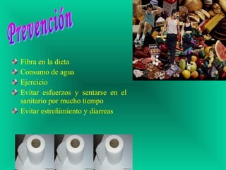 Fibra en la dieta
Consumo de agua
Ejercicio
Evitar esfuerzos y sentarse en el
sanitario por mucho tiempo
Evitar estreñimiento y diarreas
 