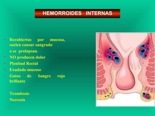 • Recubiertas por mucosa,
suelen causar sangrado
o se prolapsan.
• NO producen dolor
• Plenitud Rectal
• Exudado mucoso
• Goteo de Sangre rojo
brillante
Trombosis
Necrosis
HEMORROIDES INTERNAS
 