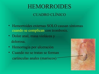 HEMORROIDES
CUADRO CLÍNICO
• Hemorroides externas SOLO causan síntomas
cuando se complican con trombosis.
• Dolor anal, masa violácea y
dolorosa.
• Hemorragia por ulceración
• Cuando no se tratan se forman
carúnculas anales (mariscos)
 