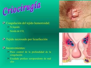 Coagulación del tejido hemorroidal:
 N2líquido
 Sonda de CO2
Tejido necrosado por licuefacción
Inconvenientes:
 Poco control de la profundidad de la
congelación
 Exudado profuso seropurulento de mal
olor
 