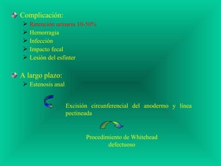 Complicación:
 Retención urinaria 10-50%
 Hemorragia
 Infección
 Impacto fecal
 Lesión del esfínter
A largo plazo:
 Estenosis anal
Excisión circunferencial del anodermo y línea
pectineada
Procedimiento de Whitehead
defectuoso
 