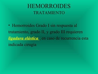 HEMORROIDES
TRATAMIENTO
• Hemorroides Grado I sin respuesta al
tratamiento, grado II, y grado III requieren
ligadura elástica , en caso de recurrencia esta
indicada cirugía
 