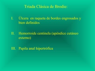 Triada Clásica de Brodie:
I. Úlcera en raqueta de bordes engrosados y
bien definidos
II. Hemorroide centinela (apéndice cutáneo
externo)
III. Papila anal hipertrófica
 