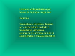 Estenosis postoperatorias o por
trauma de la propia cirugía anal
Isquemia
Traumatismo obstétrico, desgarro
por cuerpo extraño cortante o
traumatismo yatrogénico
secundario a la introducción de un
espejo grande o a masaje prostático
 