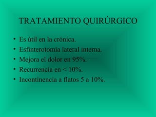 TRATAMIENTO QUIRÚRGICO
• Es útil en la crónica.
• Esfinterotomía lateral interna.
• Mejora el dolor en 95%.
• Recurrencia en < 10%.
• Incontinencia a flatos 5 a 10%.
 