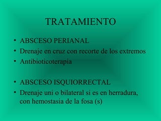 TRATAMIENTO
• ABSCESO PERIANAL
• Drenaje en cruz con recorte de los extremos
• Antibioticoterapia
• ABSCESO ISQUIORRECTAL
• Drenaje uni o bilateral si es en herradura,
con hemostasia de la fosa (s)
 