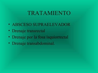 TRATAMIENTO
• ABSCESO SUPRAELEVADOR
• Drenaje transrectal
• Drenaje por la fosa isquiorrectal
• Drenaje transabdominal.
 