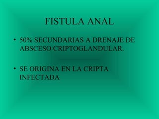 FISTULA ANAL
• 50% SECUNDARIAS A DRENAJE DE
ABSCESO CRIPTOGLANDULAR.
• SE ORIGINA EN LA CRIPTA
INFECTADA
 