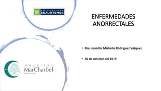 ENFERMEDADES
ANORRECTALES
• Dra. Jennifer Michelle Rodríguez Vázquez
• 30 de octubre del 2019
 