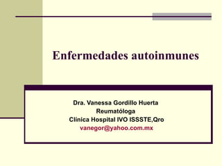 Enfermedades autoinmunes   Dra. Vanessa Gordillo Huerta  Reumatóloga  Clínica Hospital IVO ISSSTE,Qro [email_address] 