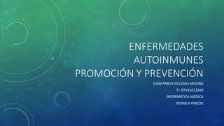 ENFERMEDADES
AUTOINMUNES
PROMOCIÓN Y PREVENCIÓN
JUAN PABLO VILLEGAS MOLINA
TI. 97101613260
INFORMÁTICA MEDICA
MONICA PINEDA
 
