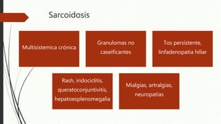 Sarcoidosis
Multisistemica crónica
Granulomas no
caseificantes
Tos persistente,
linfadenopatia hiliar
Rash, iridociclitis,
queratoconjuntivitis,
hepatoesplenomegalia
Mialgias, artralgias,
neuropatías
 