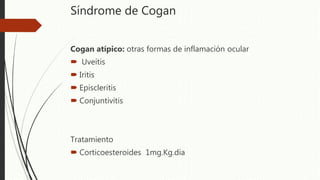 Síndrome de Cogan
Cogan atípico: otras formas de inflamación ocular
 Uveítis
 Iritis
 Episcleritis
 Conjuntivitis
Tratamiento
 Corticoesteroides 1mg.Kg.dia
 