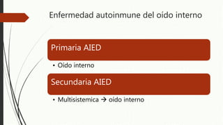 Enfermedad autoinmune del oído interno
Primaria AIED
• Oído interno
Secundaria AIED
• Multisistemica  oído interno
 
