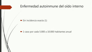 Enfermedad autoinmune del oído interno
 Sin incidencia exacta (1)
 1 caso por cada 5.000 a 10.000 habitantes anual
 