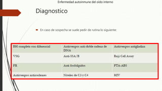 Diagnostico
 En caso de sospecha se suele pedir de rutina lo siguiente:
Enfermedad autoinmune del oído interno
 
