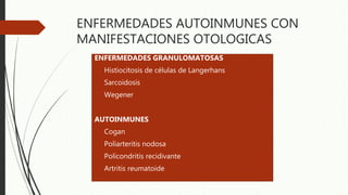 ENFERMEDADES AUTOINMUNES CON
MANIFESTACIONES OTOLOGICAS
ENFERMEDADES GRANULOMATOSAS
 Histiocitosis de células de Langerhans
 Sarcoidosis
 Wegener
AUTOINMUNES
 Cogan
 Poliarteritis nodosa
 Policondritis recidivante
 Artritis reumatoide
 